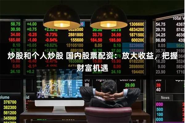 炒股和个人炒股 国内股票配资：放大收益，把握财富机遇