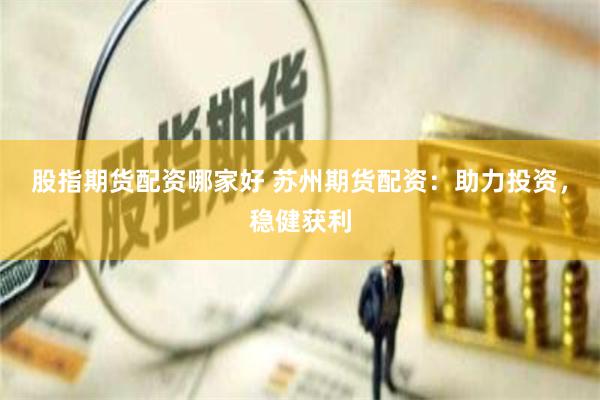 股指期货配资哪家好 苏州期货配资：助力投资，稳健获利