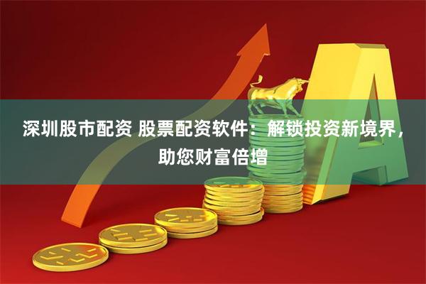 深圳股市配资 股票配资软件：解锁投资新境界，助您财富倍增