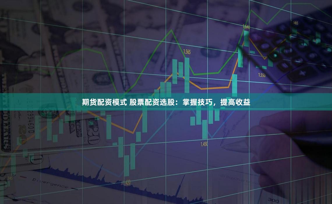 期货配资模式 股票配资选股：掌握技巧，提高收益