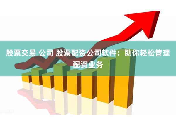 股票交易 公司 股票配资公司软件：助你轻松管理配资业务