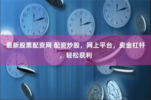 最新股票配资网 配资炒股，网上平台，资金杠杆，轻松获利