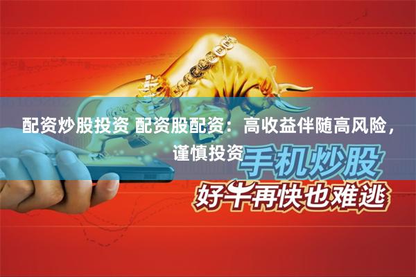 配资炒股投资 配资股配资：高收益伴随高风险，谨慎投资