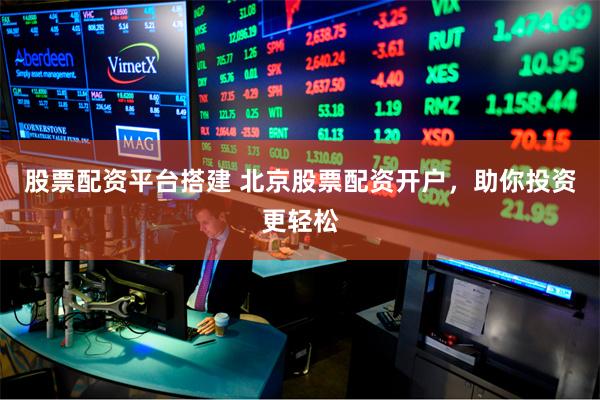 股票配资平台搭建 北京股票配资开户，助你投资更轻松