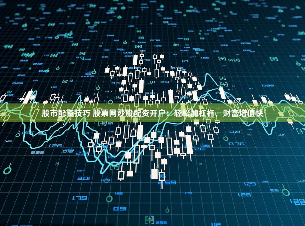 股市配资技巧 股票网炒股配资开户：轻松加杠杆，财富增值快
