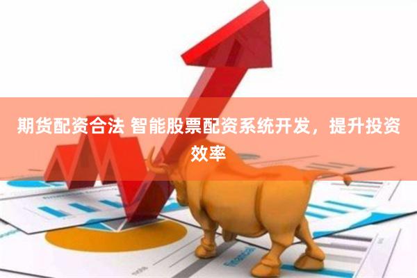 期货配资合法 智能股票配资系统开发，提升投资效率