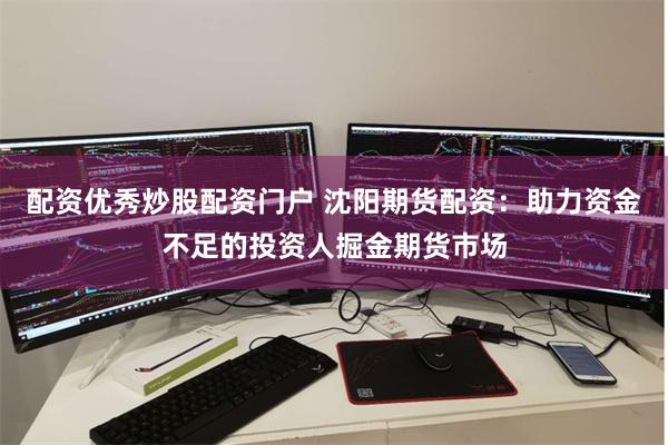 配资优秀炒股配资门户 沈阳期货配资：助力资金不足的投资人掘金期货市场