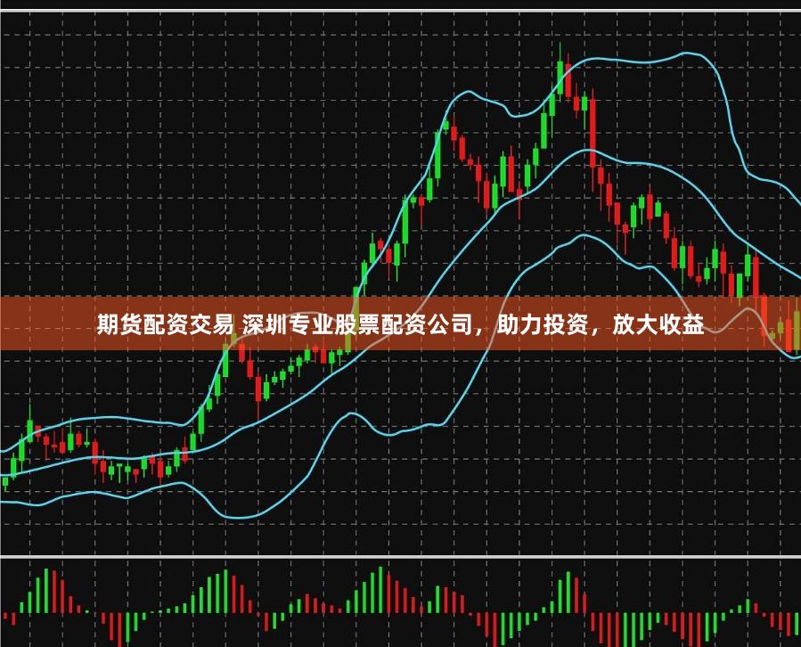 期货配资交易 深圳专业股票配资公司，助力投资，放大收益
