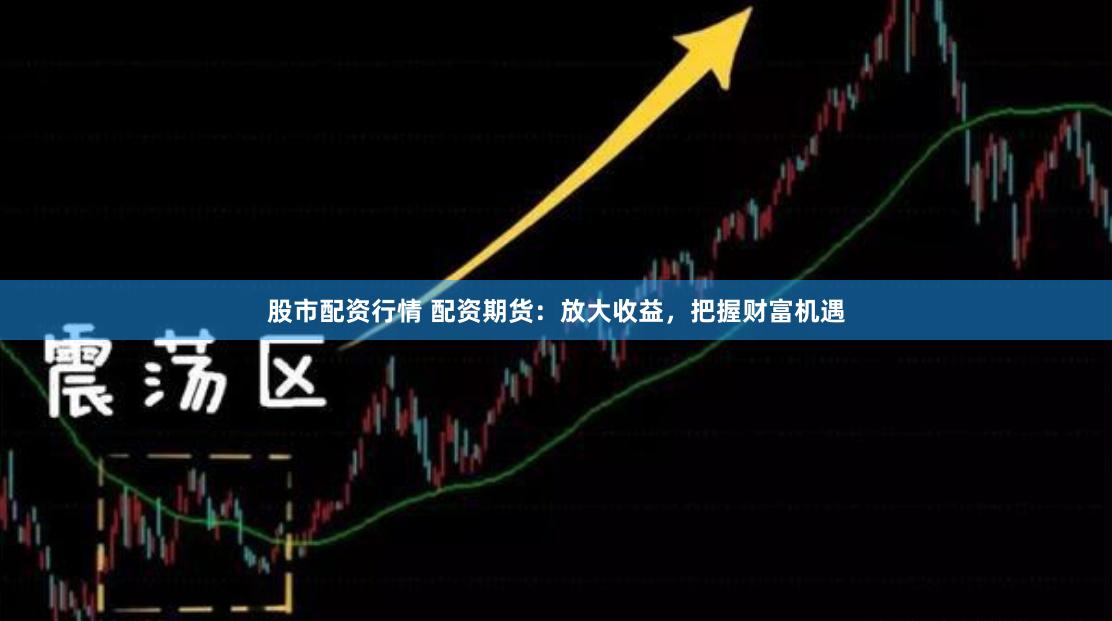 股市配资行情 配资期货：放大收益，把握财富机遇