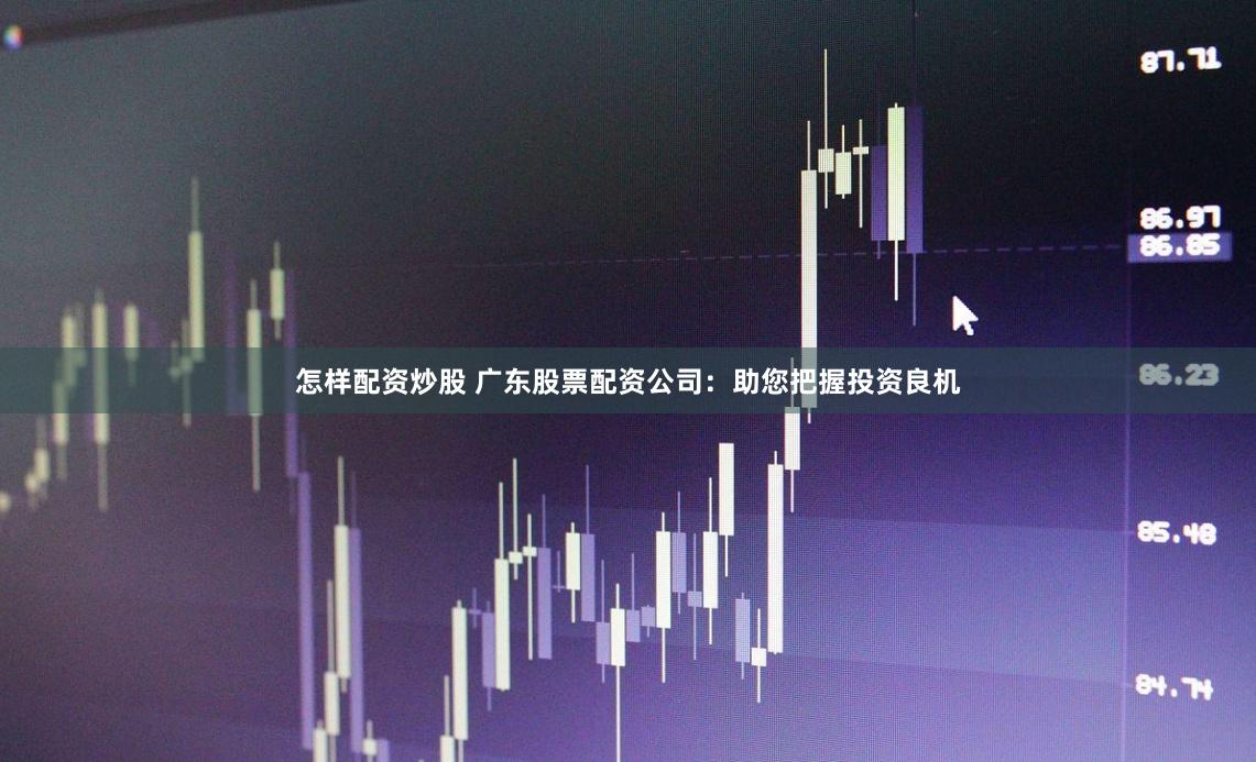 怎样配资炒股 广东股票配资公司：助您把握投资良机