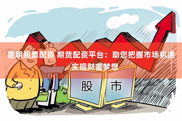 昆明股票配资 期货配资平台：助您把握市场机遇，实现财富梦想