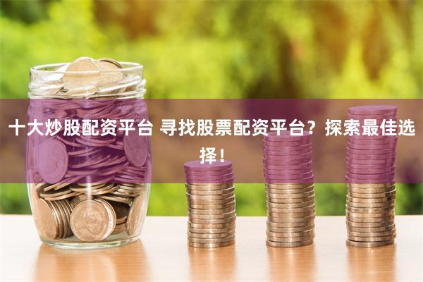 十大炒股配资平台 寻找股票配资平台？探索最佳选择！