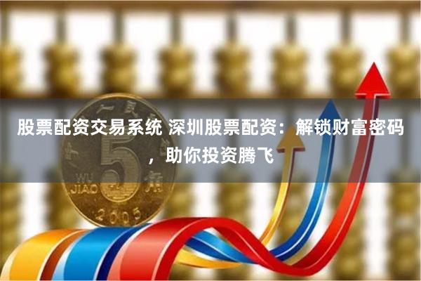 股票配资交易系统 深圳股票配资：解锁财富密码，助你投资腾飞