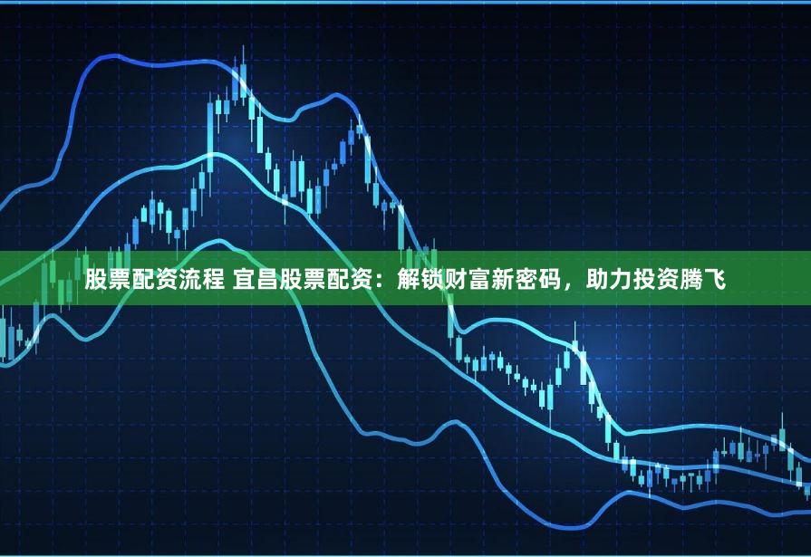 股票配资流程 宜昌股票配资：解锁财富新密码，助力投资腾飞