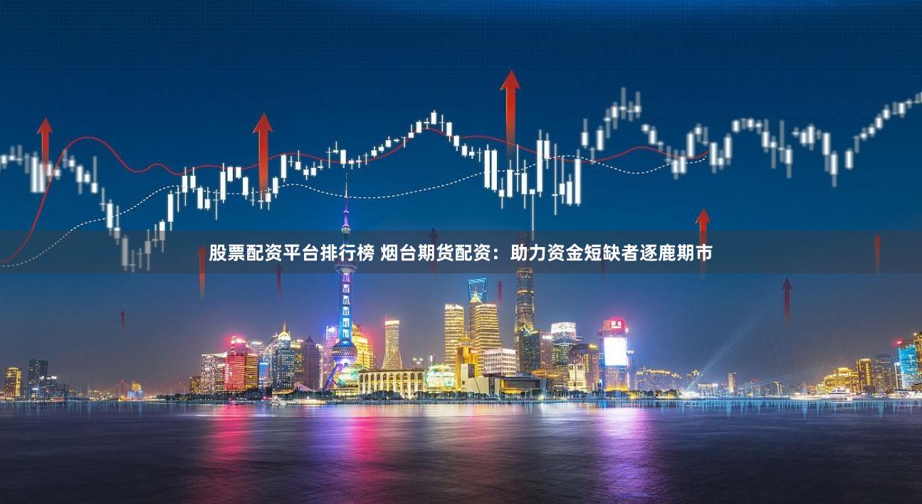 股票配资平台排行榜 烟台期货配资：助力资金短缺者逐鹿期市