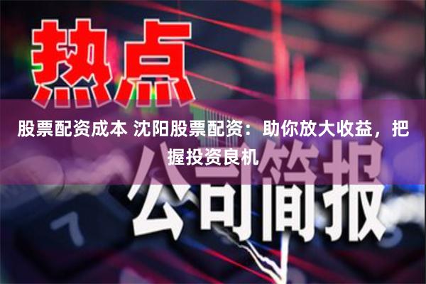 股票配资成本 沈阳股票配资：助你放大收益，把握投资良机