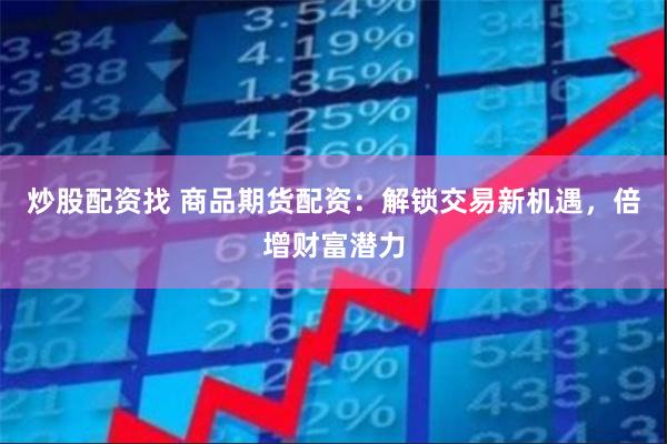 炒股配资找 商品期货配资：解锁交易新机遇，倍增财富潜力