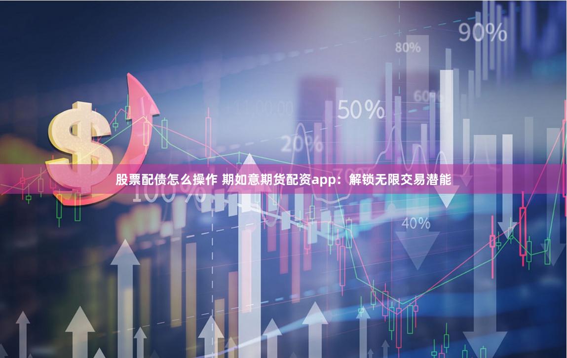 股票配债怎么操作 期如意期货配资app：解锁无限交易潜能