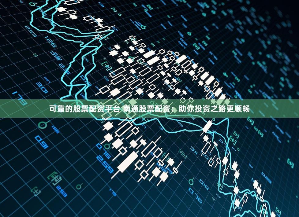 可靠的股票配资平台 南通股票配资：助你投资之路更顺畅