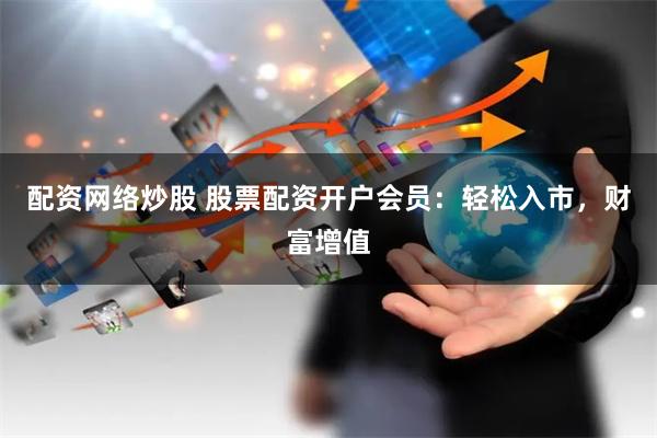 配资网络炒股 股票配资开户会员:轻松入市,财富增值