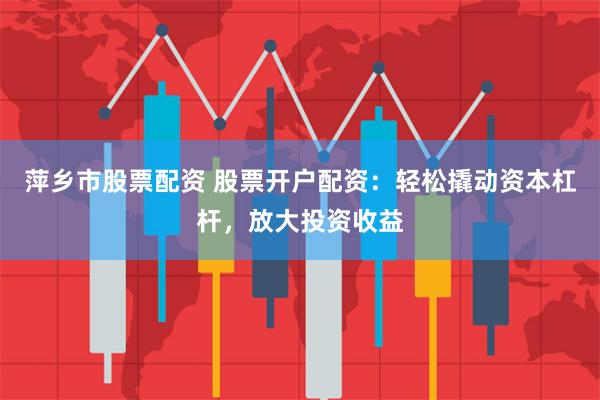 萍乡市股票配资 股票开户配资:轻松撬动资本杠杆,放大投资收益