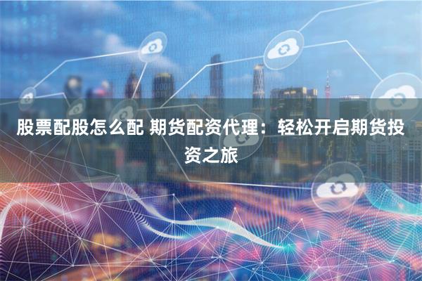 股票配股怎么配 期货配资代理：轻松开启期货投资之旅