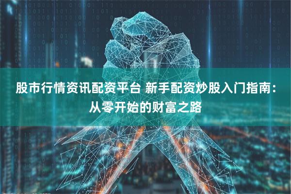 股市行情资讯配资平台 新手配资炒股入门指南：从零开始的财富之路