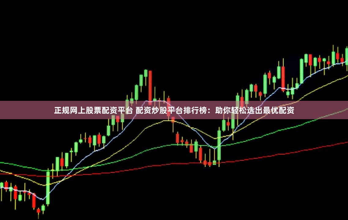 正规网上股票配资平台 配资炒股平台排行榜：助你轻松选出最优配资