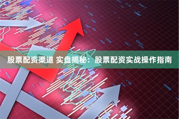 股票配资渠道 实盘揭秘：股票配资实战操作指南