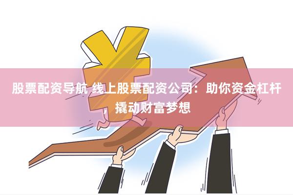 股票配资导航 线上股票配资公司：助你资金杠杆，撬动财富梦想