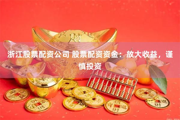 浙江股票配资公司 股票配资资金：放大收益，谨慎投资