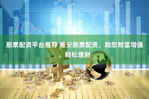 股票配资平台推荐 雅安股票配资，助您财富增值，轻松理财