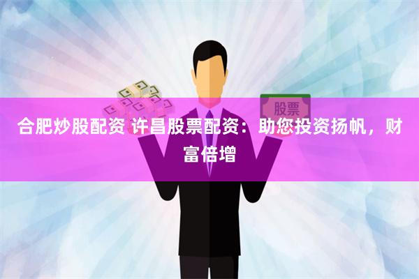 合肥炒股配资 许昌股票配资：助您投资扬帆，财富倍增
