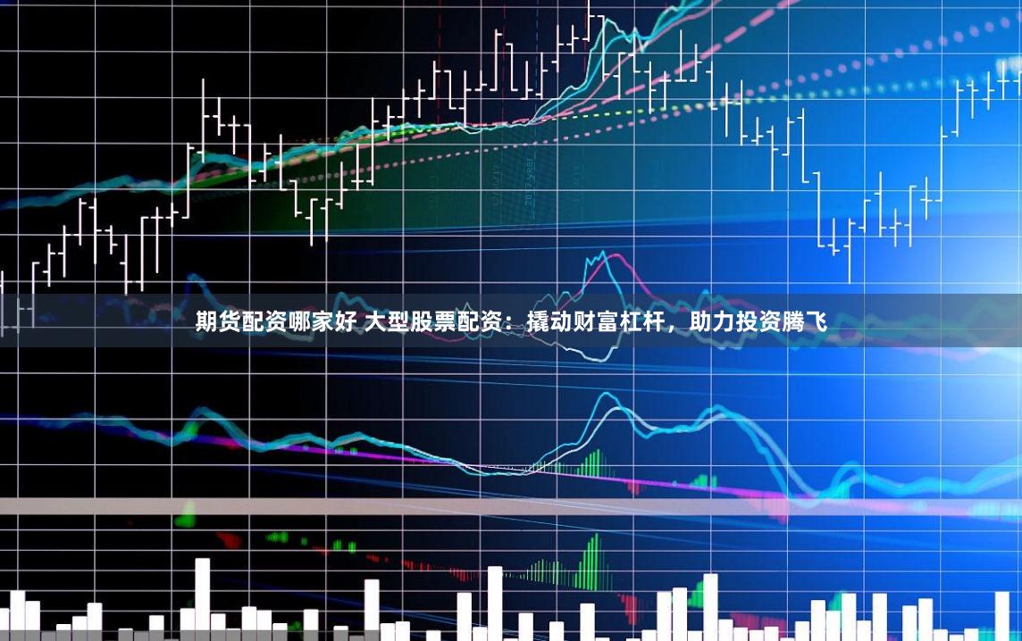 期货配资哪家好 大型股票配资：撬动财富杠杆，助力投资腾飞