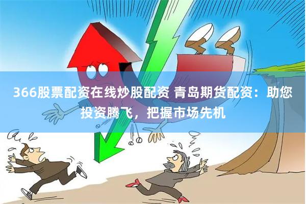 366股票配资在线炒股配资 青岛期货配资:助您投资腾飞,把握市场先机