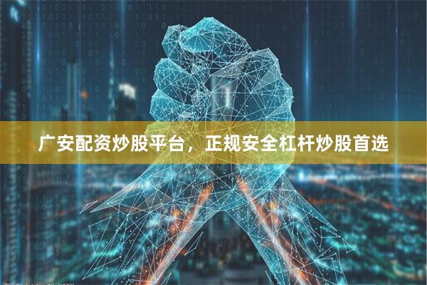 广安配资炒股平台,正规安全杠杆炒股首选