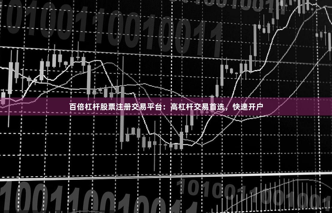 百倍杠杆股票注册交易平台：高杠杆交易首选，快速开户