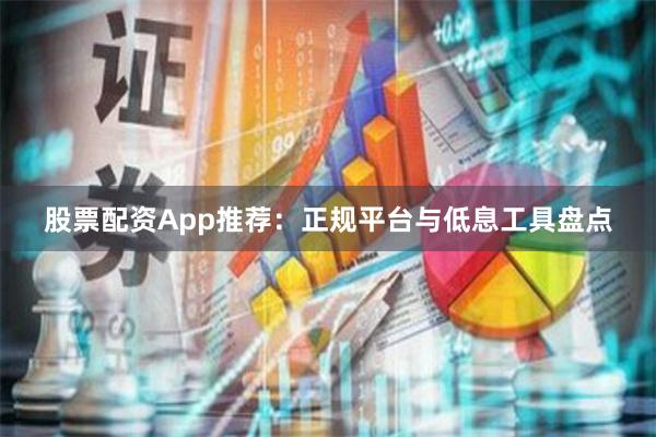股票配资App推荐：正规平台与低息工具盘点