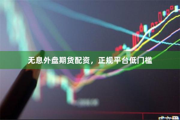无息外盘期货配资，正规平台低门槛